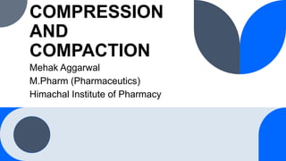 COMPRESSION
AND
COMPACTION
Mehak Aggarwal
M.Pharm (Pharmaceutics)
Himachal Institute of Pharmacy
 