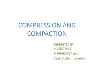 COMPRESSION AND
COMPACTION
PRESENTED BY
NIVEDITHA G
M PHARM(1st sem)
Dept of pharmaceutics
 
