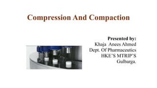 Compression And Compaction
Presented by:
Khaja Anees Ahmed
Dept. Of Pharmaceutics
HKE’S MTRIP’S
Gulbarga.
 