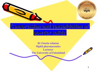 Compression and consolidation of
powder solids
Dr Fauzia rehman
Mphil pharmaceutics
Lecturer
The University of Faisalabad
11
 