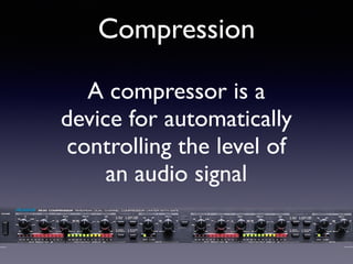 Compression
A compressor is a
device for automatically
controlling the level of
an audio signal
 