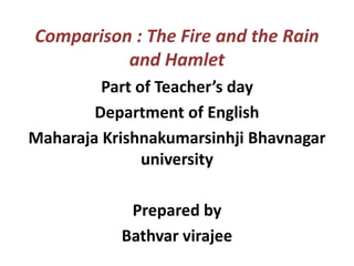 Comparison : The Fire and the Rain
and Hamlet
Part of Teacher’s day
Department of English
Maharaja Krishnakumarsinhji Bhavnagar
university
Prepared by
Bathvar virajee
 
