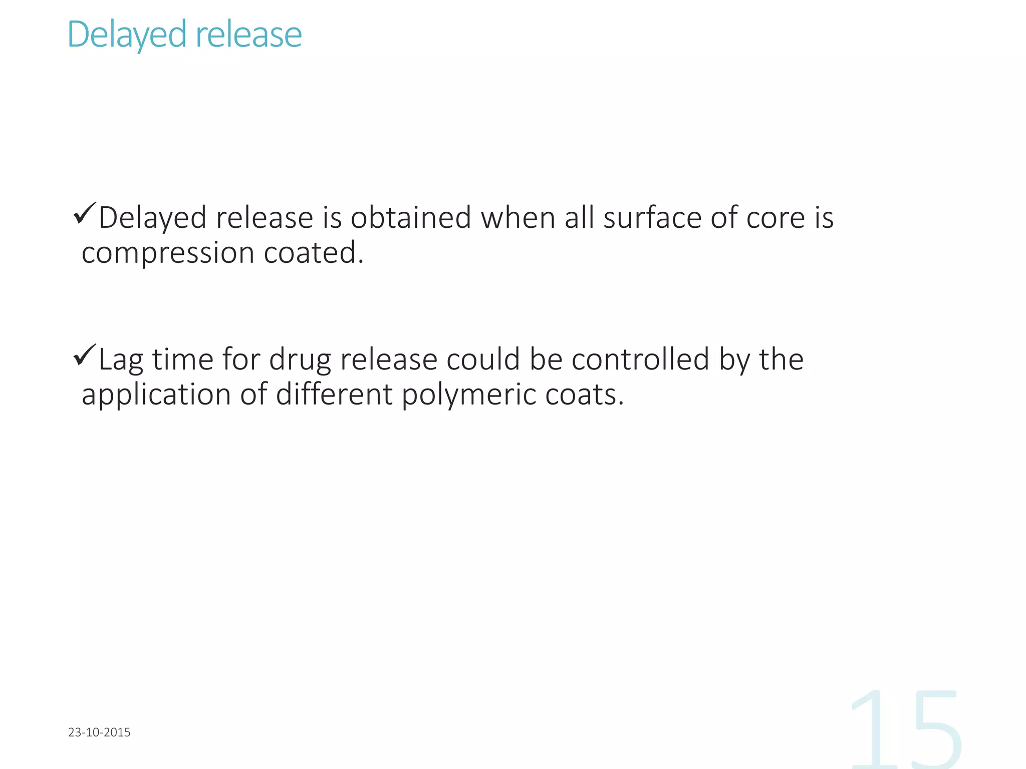 Delayedrelease
Delayed release is obtained when all surface of core is
compression coated.
Lag time for drug release could be controlled by the
application of different polymeric coats.
 