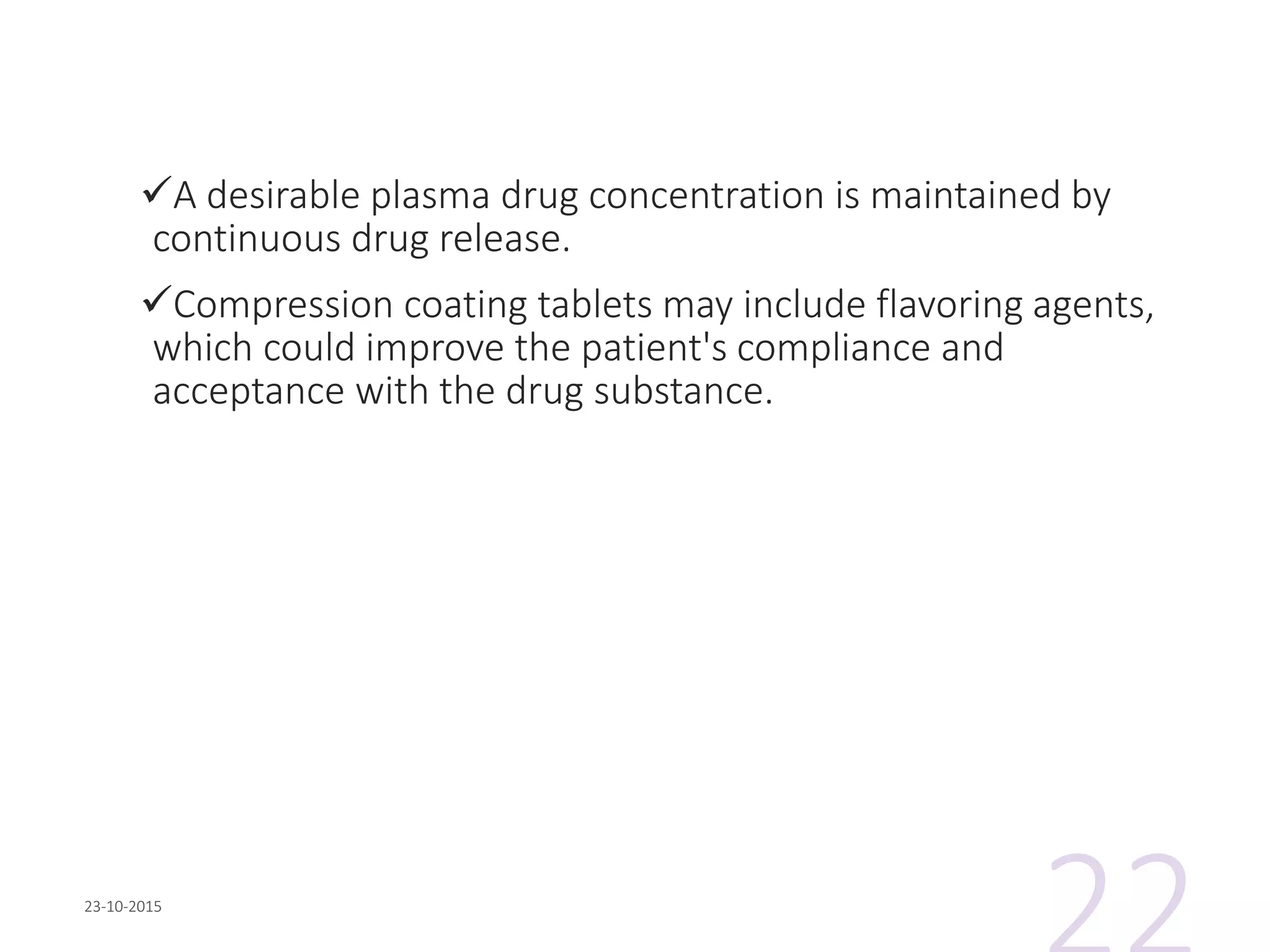 A desirable plasma drug concentration is maintained by
continuous drug release.
Compression coating tablets may include flavoring agents,
which could improve the patient's compliance and
acceptance with the drug substance.
 