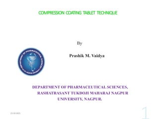 COMPRESSION COATING TABLET TECHNIQUE
By
Prashik M. Vaidya
DEPARTMENT OF PHARMACEUTICAL SCIENCES,
RASHATRASANT TUKDOJI MAHARAJ NAGPUR
UNIVERSITY, NAGPUR.
 
