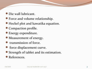 Die wall lubricant.
Force and volume relationship.
Heckel plot and kawatika equation.
Compaction profile.
Energy expenditure.
Measurement of energy.
 transmission of force.
 force displacement curve.
Strength of tablet and its estimation.
References.
3304/21/16 Sagar KiShor Savale
 
