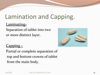 Lamination and Capping.
Laminating-
Separation of tablet into two
or more distinct layer.
Capping –
Partial or complete separation of
top and bottom crowns of tablet
from the main body.
353504/21/16 Sagar KiShor Savale
 