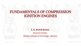 FUNDAMENTALS OF COMPRESSION
IGNITION ENGINES
S. A. Anand Kumar
Research Scholar
Madras Institute of Technology - Chennai
 