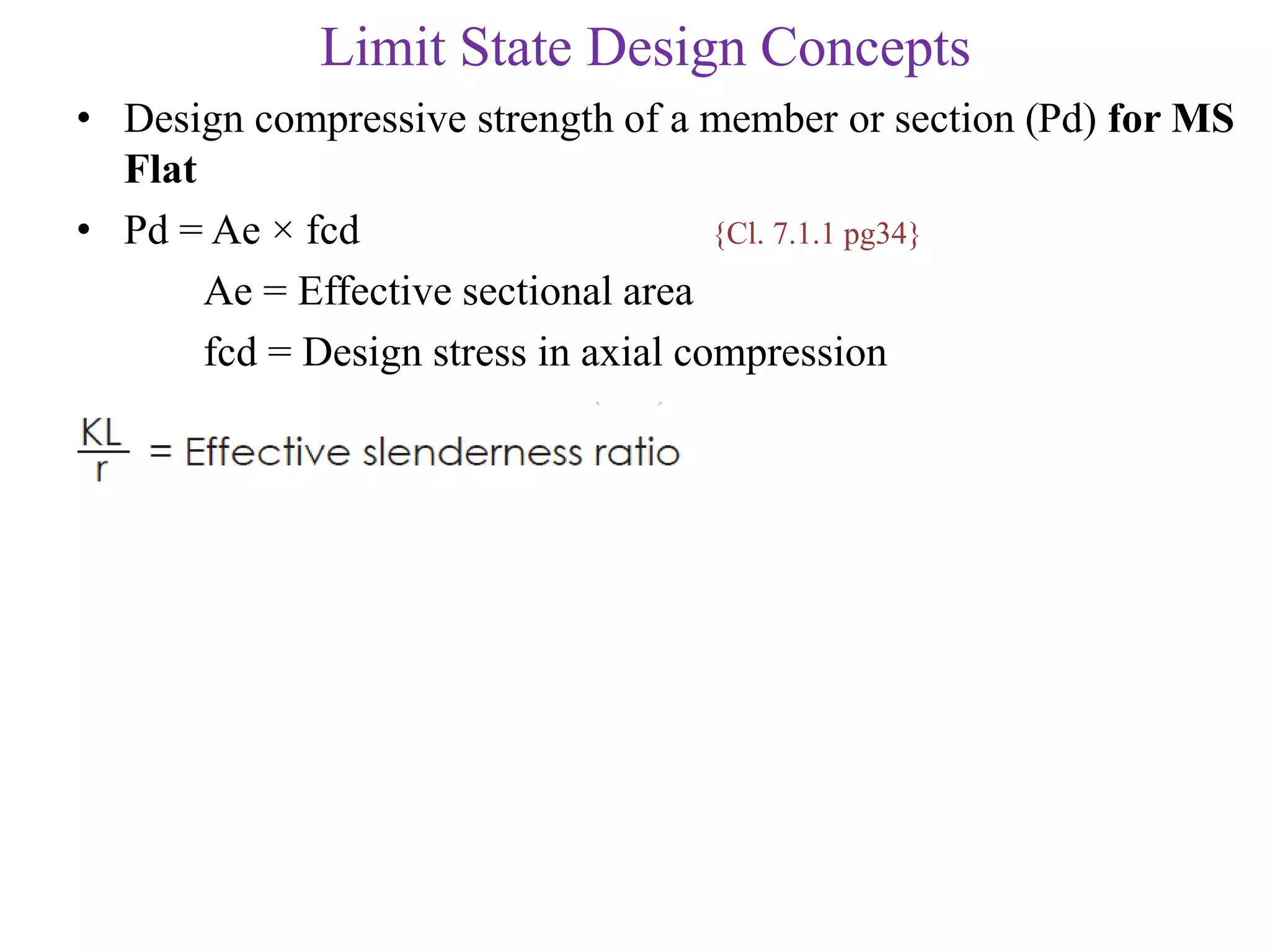 Limit State Design Concepts
• Design compressive strength of a member or section (Pd) for MS
Flat
• Pd = Ae × fcd {Cl. 7.1.1 pg34}
Ae = Effective sectional area
fcd = Design stress in axial compression
 