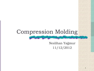 Compression Molding
Neslihan Yağmur
11/12/2012
1
 