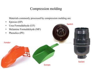 Compression molding
Materials commonly processed by compression molding are:
• Epoxies (EP)
• Urea Formaldehyde (UF)
• Melamine Formaldehyde (MF)
• Phenolics (PF)
Socket
Switch
Fender
Scoops
 