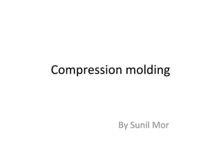 Compression molding
By Sunil Mor
 