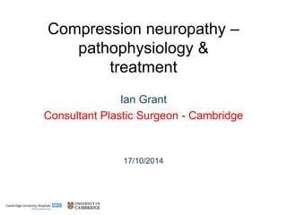 Compression neuropathy –
pathophysiology &
treatment
Ian Grant
Consultant Plastic Surgeon - Cambridge
17/10/2014
 