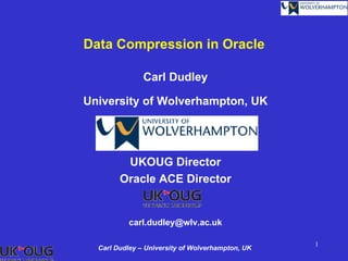 Data Compression in Oracle

               Carl Dudley

University of Wolverhampton, UK




         UKOUG Director
        Oracle ACE Director


           carl.dudley@wlv.ac.uk

                                                  1
  Carl Dudley – University of Wolverhampton, UK
 