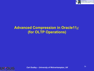 Advanced Compression in Oracle11g
      (for OLTP Operations)




                                                      56
      Carl Dudley – University of Wolverhampton, UK
 