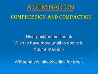 A SEMINAR ON
COMPRESSION AND COMPACTION


      Nisargrx@hotmail.co.uk
 Wish to have more ,mail to above id
          Your e mail id :-

 Will send you skydrive link for free:-
 