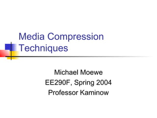 Media Compression
Techniques
Michael Moewe
EE290F, Spring 2004
Professor Kaminow
 
