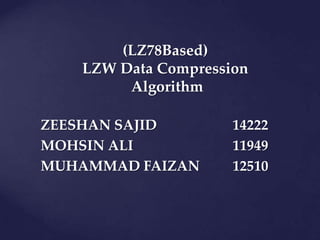 (LZ78Based)
   LZW Data Compression
        Algorithm

ZEESHAN SAJID        14222
MOHSIN ALI           11949
MUHAMMAD FAIZAN      12510
 
