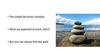 • The simple becomes complex
• What we expected to work, didn’t
• But one can always find the path
 