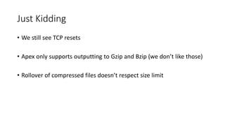 Just Kidding
• We still see TCP resets
• Apex only supports outputting to Gzip and Bzip (we don’t like those)
• Rollover of compressed files doesn’t respect size limit
 