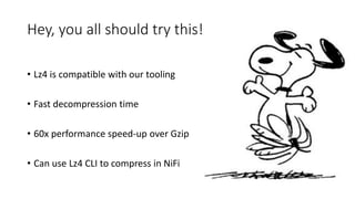 Hey, you all should try this!
• Lz4 is compatible with our tooling
• Fast decompression time
• 60x performance speed-up over Gzip
• Can use Lz4 CLI to compress in NiFi
 
