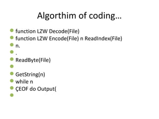 Algorthim of coding…
function LZW Decode(File)
function LZW Encode(File) n ReadIndex(File)
n.
.
ReadByte(File)

GetString(n)
while n
ÇEOF do Output(

 