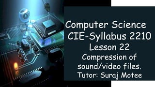 Computer Science
CIE-Syllabus 2210
Lesson 22
Compression of
sound/video files.
Tutor: Suraj Motee
 