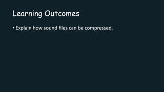 Learning Outcomes
• Explain how sound files can be compressed.
 