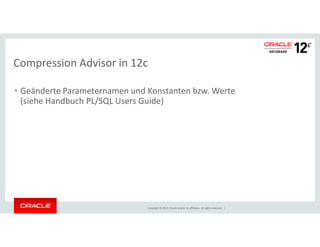 Compression Advisor in 12c 
• Geänderte Parameternamen und Konstanten bzw. Werte 
(siehe Handbuch PL/SQL Users Guide) 
Copyright © 2014, Oracle and/or its affiliates. All rights reserved. | 
 