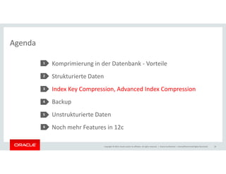 Agenda 
Komprimierung in der Datenbank - Vorteile 
Strukturierte Daten 
Index Key Compression, Advanced Index Compression 
1 
2 
3 
Backup 
Unstrukturierte Daten 
Noch mehr Features in 12c 
Copyright © 2014, Oracle and/or its affiliates. All rights reserved. | 
4 
5 
Oracle Confidential – Internal/Restricted/Highly Restricted 30 
6 
 