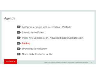 Agenda 
Komprimierung in der Datenbank - Vorteile 
Strukturierte Daten 
Index Key Compression, Advanced Index Compression 
1 
2 
3 
Backup 
Unstrukturierte Daten 
Noch mehr Features in 12c 
Copyright © 2014, Oracle and/or its affiliates. All rights reserved. | 
4 
5 
Oracle Confidential – Internal/Restricted/Highly Restricted 37 
6 
 