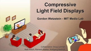 Compressive
This slide has a 16:9 media window
                  Light Field Displays
                  Gordon Wetzstein - MIT Media Lab




                       Collaborators: Doug Lanman,
     Matt Hirsch, Ramesh Raskar, Wolfgang Heidrich
 