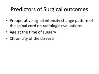 Predictors of Surgical outcomes
• Preoperative signal intensity change pattern of
the spinal cord on radiologic evaluations
• Age at the time of surgery
• Chronicity of the disease
 
