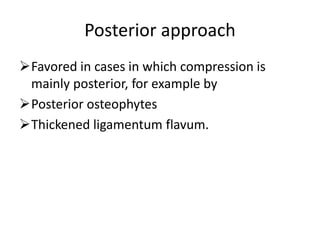Posterior approach
Favored in cases in which compression is
mainly posterior, for example by
Posterior osteophytes
Thickened ligamentum flavum.
 