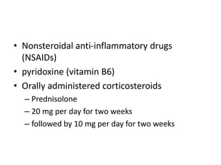• Nonsteroidal anti-inflammatory drugs
(NSAIDs)
• pyridoxine (vitamin B6)
• Orally administered corticosteroids
– Prednisolone
– 20 mg per day for two weeks
– followed by 10 mg per day for two weeks
 