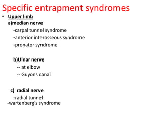 Specific entrapment syndromes
• Upper limb
a)median nerve
-carpal tunnel syndrome
-anterior interosseous syndrome
-pronator syndrome
b)Ulnar nerve
-- at elbow
-- Guyons canal
c) radial nerve
-radial tunnel
-wartenberg’s syndrome
 