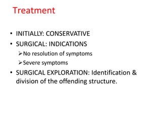 Treatment
• INITIALLY: CONSERVATIVE
• SURGICAL: INDICATIONS
No resolution of symptoms
Severe symptoms
• SURGICAL EXPLORATION: Identification &
division of the offending structure.
 