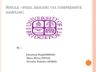 SINGLE –PIXEL IMAGING VIA COMPRESSIVE
SAMPLING
By :-
Ishardeep Singh(0860038)
Manu Mitra (795410)
Srivaths Nadadur (859682)
 