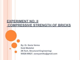 EXPERIMENT NO: II
COMPRESSIVE STRENGTH OF BRICKS
By: Er. Sonia Verma
Gold Medalist
(M.Tech, Structural Engineering)
95926-99627, soneyamittu@gmail.com
 