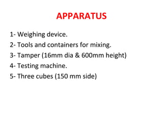APPARATUS
1- Weighing device.
2- Tools and containers for mixing.
3- Tamper (16mm dia & 600mm height)
4- Testing machine.
5- Three cubes (150 mm side)
 