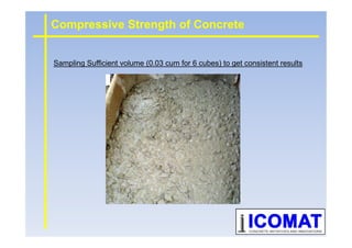 Sampling Sufficient volume (0.03 cum for 6 cubes) to get consistent results
Compressive Strength of Concrete
 