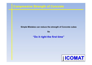 Simple Mistakes can reduce the strength of Concrete cubes
So
Compressive Strength of Concrete
So
“Do it right the first time”
 