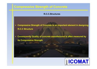 Compressive Strength of Concrete is an important element in designing
R.C.C Structure
R.C.C.Structures
Compressive Strength of Concrete
Consequently Quality of concrete manufactured is often measured by
its Compressive Strength
 