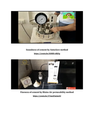 Soundness of cement by Autoclave method
https://youtu.be/EIHBX-dBjYg
Fineness of cement by Blains Air permeability method
https://youtu.be/57motFmtmAU
 