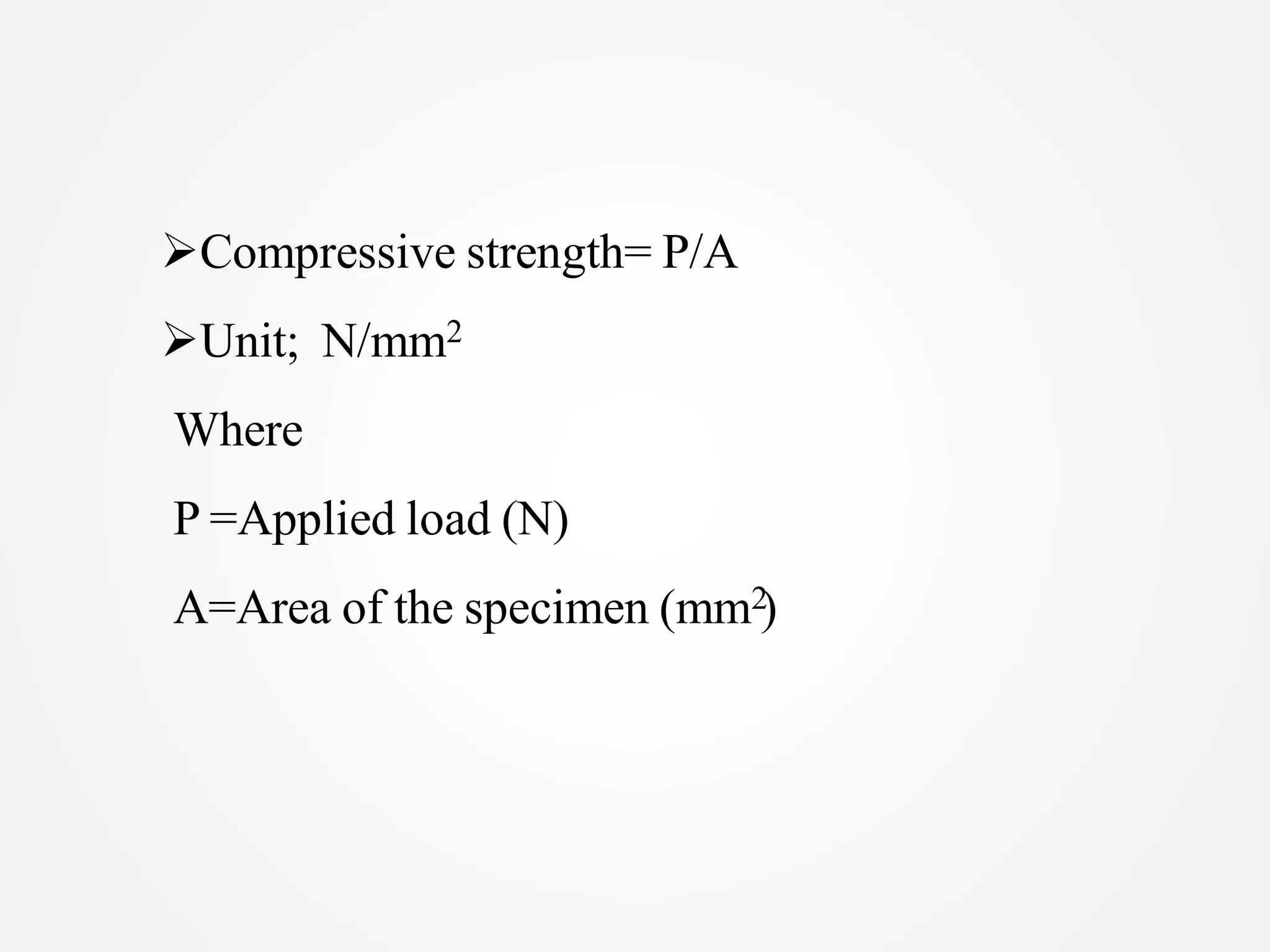 Compressive strength= P/A
Unit; N/mm2
Where
P =Applied load (N)
A=Area of the specimen (mm2)