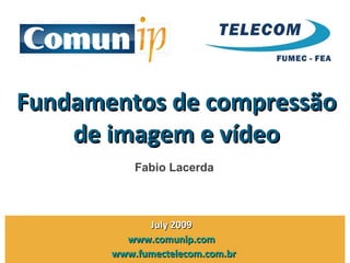 Fundamentos de compressão de imagem e vídeo Julho 2009  www.comunip.com   www.fumectelecom.com.br   Fabio Lacerda 