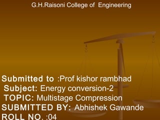 G.H.Raisoni College of Engineering

Submitted to :Prof kishor rambhad
Subject: Energy conversion-2
TOPIC: Multistage Compression
SUBMITTED BY: Abhishek Gawande
ROLL NO. :04

 