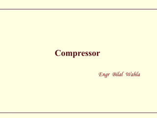Compressor
Engr Bilal Wahla
 