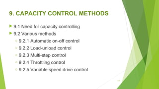 9. CAPACITY CONTROL METHODS
 9.1 Need for capacity controlling
 9.2 Various methods
o 9.2.1 Automatic on-off control 
o 9.2.2 Load-unload control
o 9.2.3 Multi-step control
o 9.2.4 Throttling control 
o 9.2.5 Variable speed drive control 
117
 
