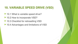 10. VARIABLE SPEED DRIVE (VSD)
 10.1 What is variable speed drive?
 10.2 How to incorporate VSD?
 10.3 Checklist for retrosetting VSD
 10.4 Advantages and limitations of VSD
126
 